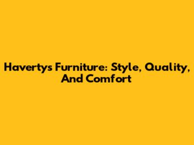 Havertys Furniture: Style, Quality, And Comfort