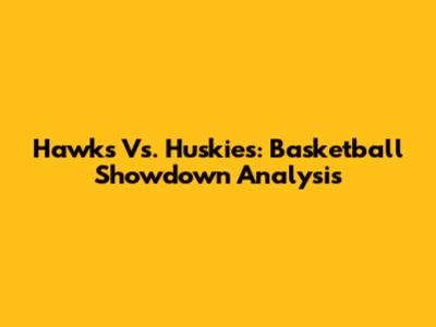 Hawks Vs. Huskies: Basketball Showdown Analysis