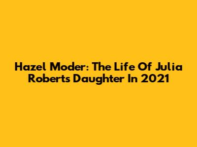 Hazel Moder: The Life Of Julia Roberts' Daughter In 2021