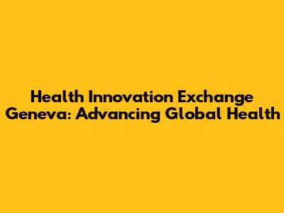 Health Innovation Exchange Geneva: Advancing Global Health