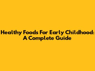 Healthy Foods For Early Childhood: A Complete Guide