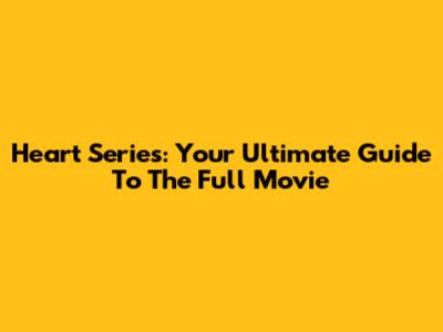 Heart Series: Your Ultimate Guide To The Full Movie