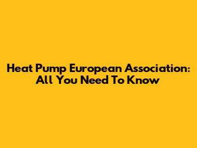 Heat Pump European Association: All You Need To Know