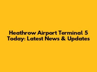 Heathrow Airport Terminal 5 Today: Latest News & Updates