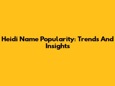 Heidi Name Popularity: Trends And Insights