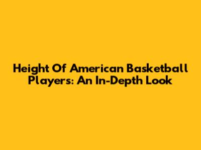 Height Of American Basketball Players: An In-Depth Look