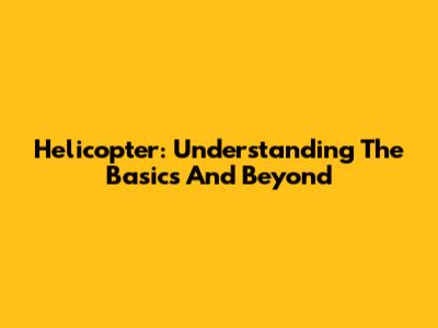Helicopter: Understanding The Basics And Beyond