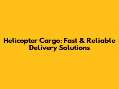 Helicopter Cargo: Fast & Reliable Delivery Solutions