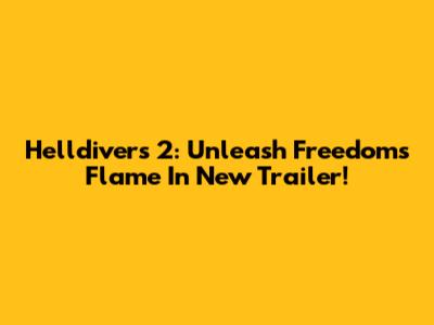 Helldivers 2: Unleash Freedom's Flame In New Trailer!