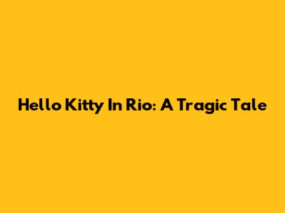 Hello Kitty In Rio: A Tragic Tale
