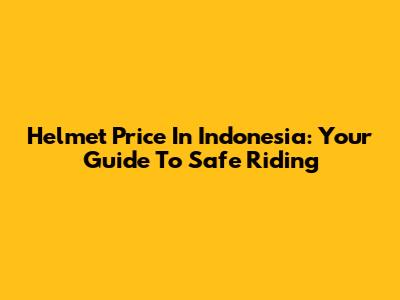Helmet Price In Indonesia: Your Guide To Safe Riding