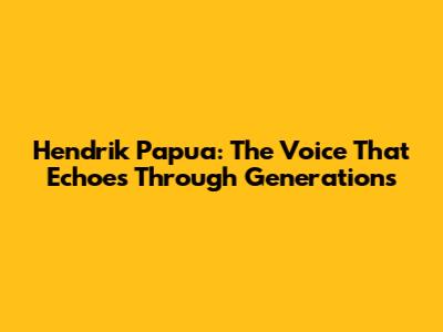 Hendrik Papua: The Voice That Echoes Through Generations