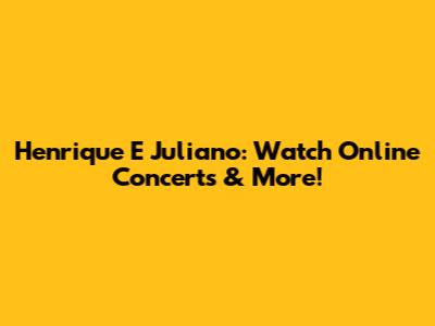 Henrique E Juliano: Watch Online Concerts & More!