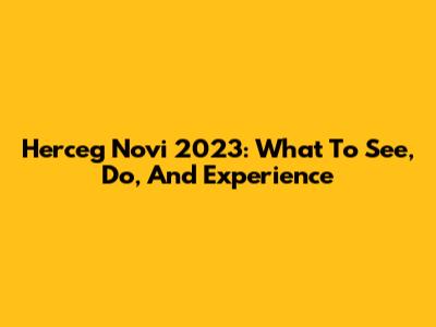 Herceg Novi 2023: What To See, Do, And Experience