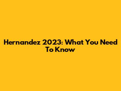 Hernandez 2023: What You Need To Know