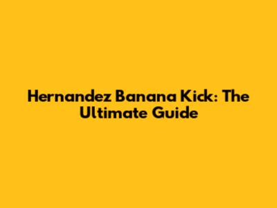 Hernandez Banana Kick: The Ultimate Guide