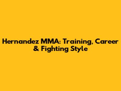 Hernandez MMA: Training, Career & Fighting Style