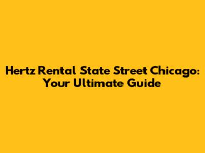 Hertz Rental State Street Chicago: Your Ultimate Guide