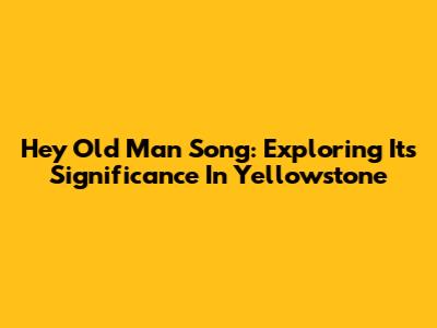 Hey Old Man Song: Exploring Its Significance In Yellowstone