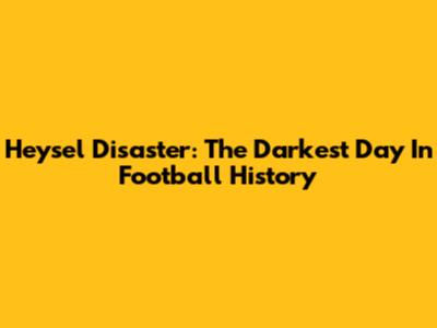 Heysel Disaster: The Darkest Day In Football History