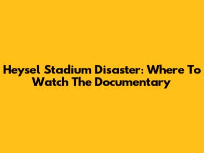 Heysel Stadium Disaster: Where To Watch The Documentary