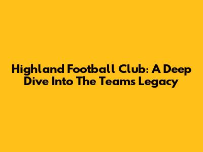 Highland Football Club: A Deep Dive Into The Team's Legacy