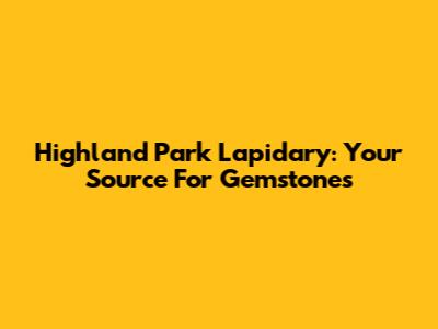 Highland Park Lapidary: Your Source For Gemstones