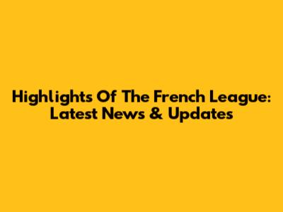 Highlights Of The French League: Latest News & Updates