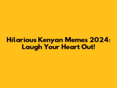 Hilarious Kenyan Memes 2024: Laugh Your Heart Out!