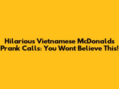 Hilarious Vietnamese McDonald's Prank Calls: You Won't Believe This!