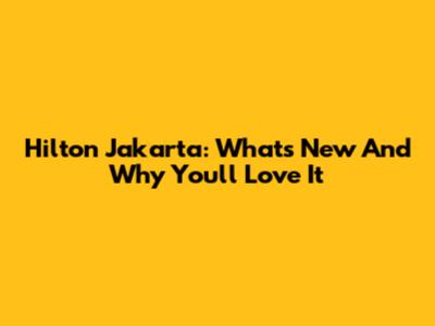 Hilton Jakarta: What's New And Why You'll Love It