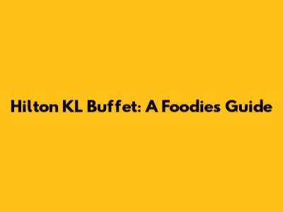 Hilton KL Buffet: A Foodie's Guide