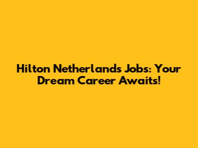Hilton Netherlands Jobs: Your Dream Career Awaits!