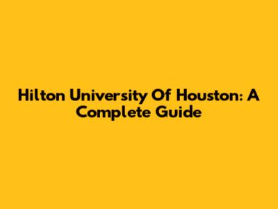 Hilton University Of Houston: A Complete Guide