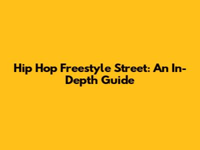 Hip Hop Freestyle Street: An In-Depth Guide