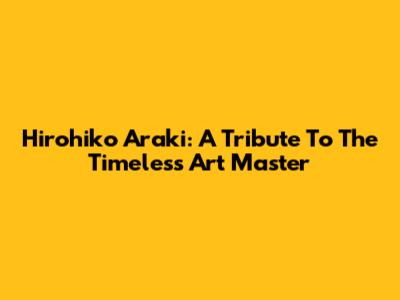 Hirohiko Araki: A Tribute To The Timeless Art Master