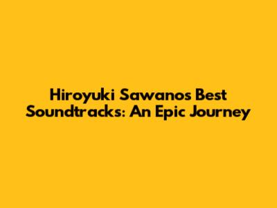 Hiroyuki Sawano's Best Soundtracks: An Epic Journey