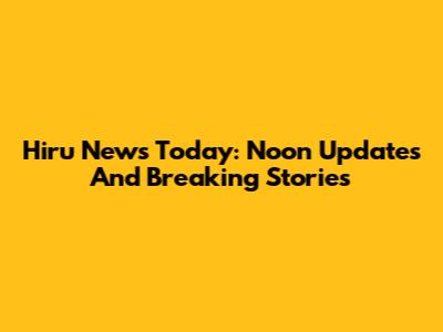 Hiru News Today: Noon Updates And Breaking Stories