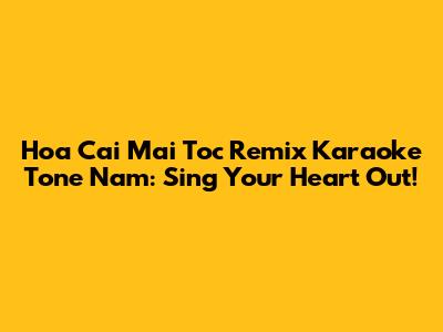 Hoa Cai Mai Toc Remix Karaoke Tone Nam: Sing Your Heart Out!