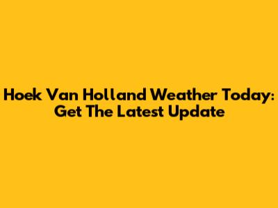 Hoek Van Holland Weather Today: Get The Latest Update