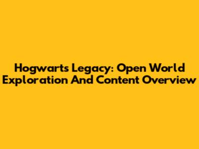 Hogwarts Legacy: Open World Exploration And Content Overview