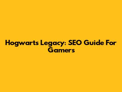Hogwarts Legacy: SEO Guide For Gamers