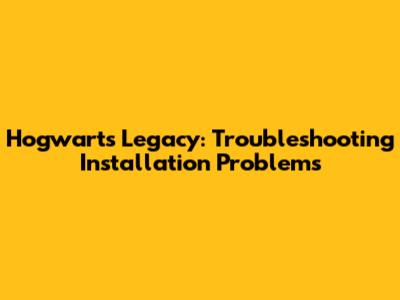 Hogwarts Legacy: Troubleshooting Installation Problems