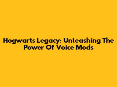 Hogwarts Legacy: Unleashing The Power Of Voice Mods