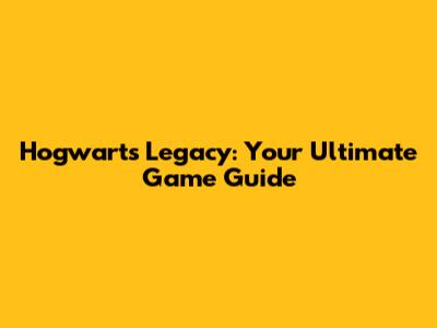 Hogwarts Legacy: Your Ultimate Game Guide