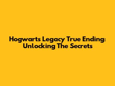 Hogwarts Legacy True Ending: Unlocking The Secrets