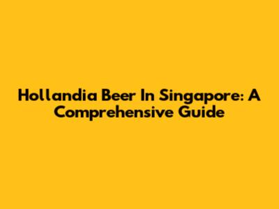 Hollandia Beer In Singapore: A Comprehensive Guide