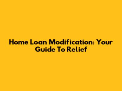 Home Loan Modification: Your Guide To Relief