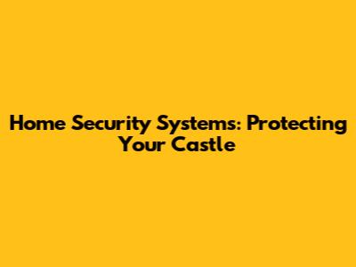 Home Security Systems: Protecting Your Castle
