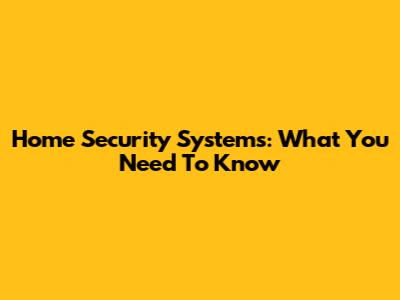 Home Security Systems: What You Need To Know